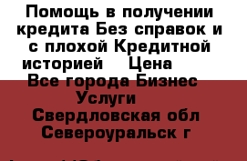 Помощь в получении кредита Без справок и с плохой Кредитной историей  › Цена ­ 11 - Все города Бизнес » Услуги   . Свердловская обл.,Североуральск г.